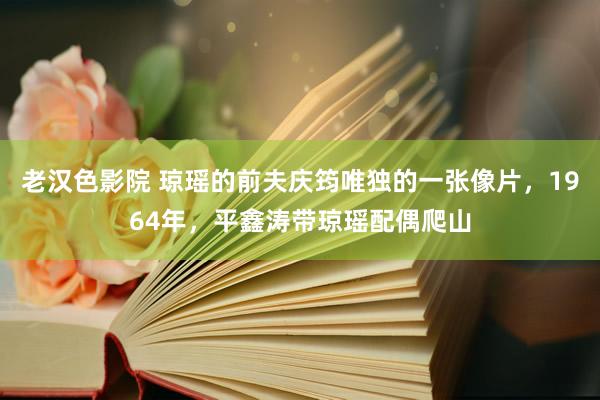 老汉色影院 琼瑶的前夫庆筠唯独的一张像片，1964年，平鑫涛带琼瑶配偶爬山