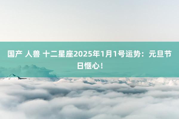 国产 人兽 十二星座2025年1月1号运势：元旦节日惬心！