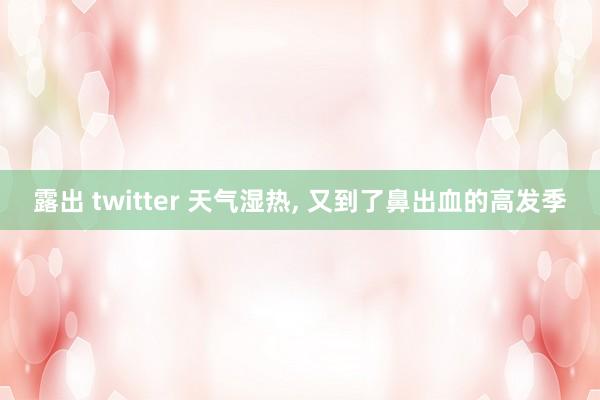 露出 twitter 天气湿热， 又到了鼻出血的高发季