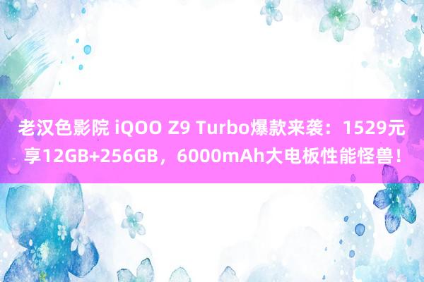 老汉色影院 iQOO Z9 Turbo爆款来袭：1529元享12GB+256GB，6000mAh大电板性能怪兽！