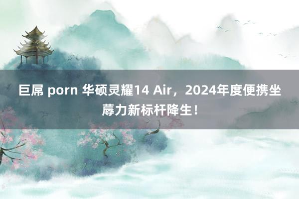 巨屌 porn 华硕灵耀14 Air，2024年度便携坐蓐力新标杆降生！