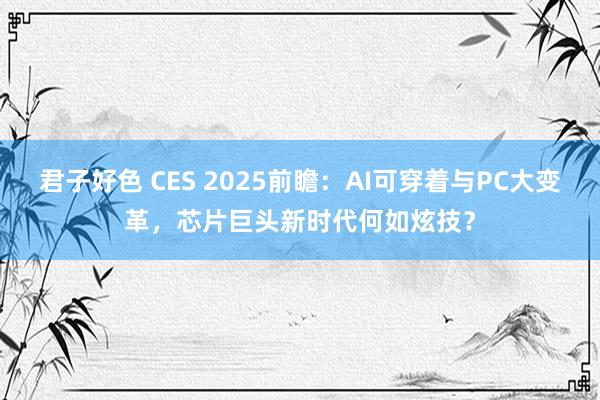 君子好色 CES 2025前瞻：AI可穿着与PC大变革，芯片巨头新时代何如炫技？