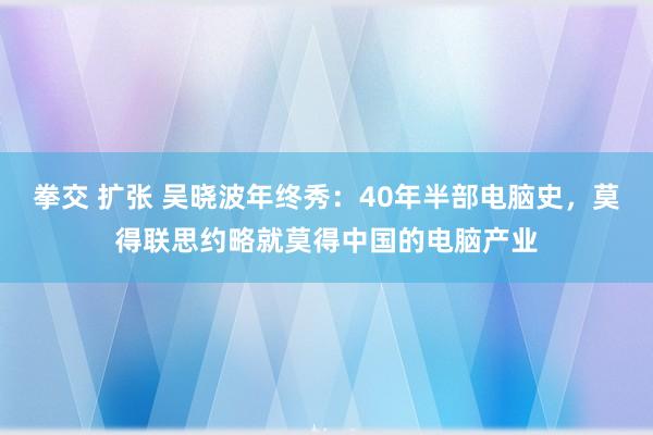 拳交 扩张 吴晓波年终秀：40年半部电脑史，莫得联思约略就莫得中国的电脑产业