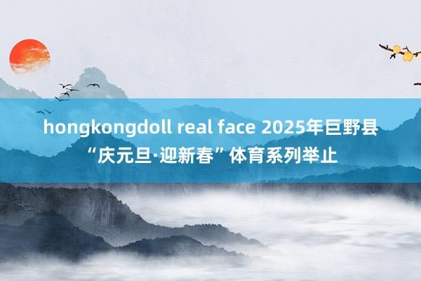 hongkongdoll real face 2025年巨野县“庆元旦·迎新春”体育系列举止