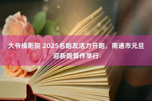 大爷操影院 2025名跑友活力开跑，南通市元旦迎新跑算作举行