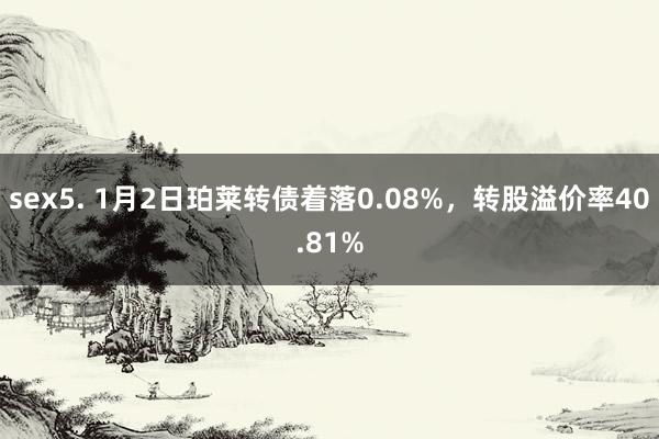 sex5. 1月2日珀莱转债着落0.08%，转股溢价率40.81%