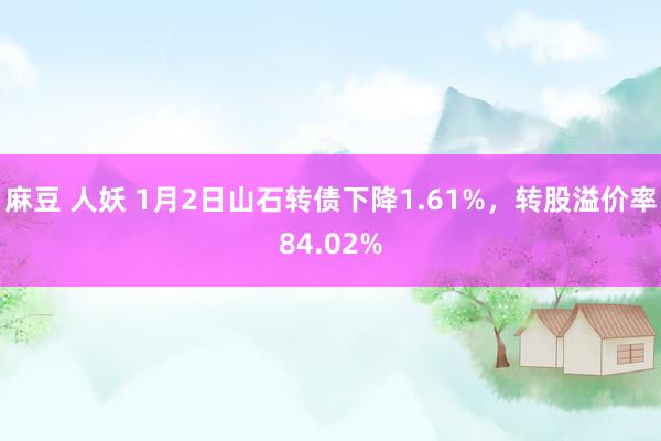 麻豆 人妖 1月2日山石转债下降1.61%，转股溢价率84.02%