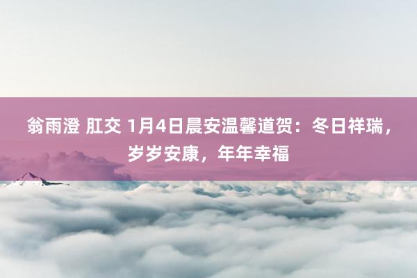 翁雨澄 肛交 1月4日晨安温馨道贺：冬日祥瑞，岁岁安康，年年幸福