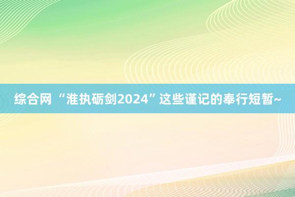 综合网 “淮执砺剑2024”这些谨记的奉行短暂~