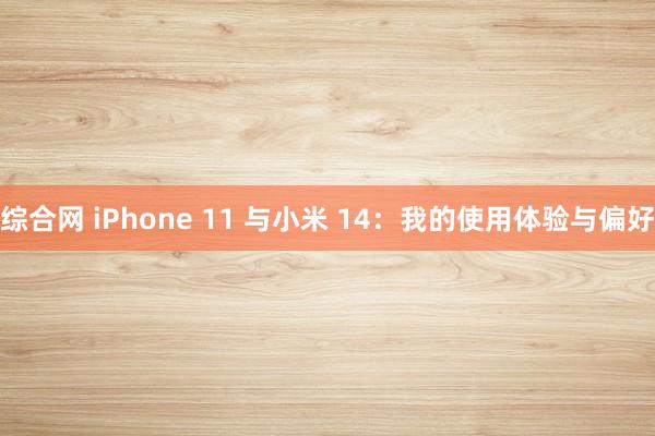 综合网 iPhone 11 与小米 14：我的使用体验与偏好