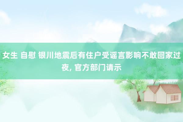 女生 自慰 银川地震后有住户受谣言影响不敢回家过夜， 官方部门请示