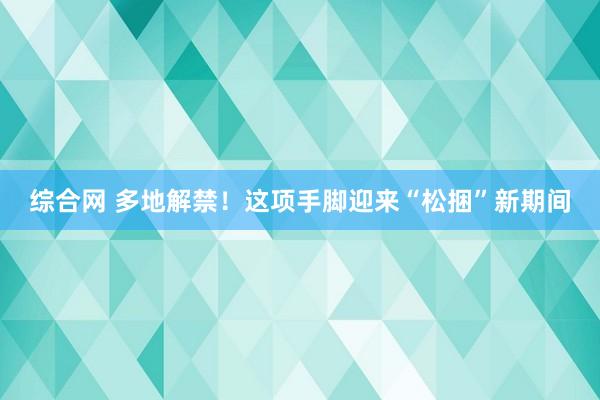 综合网 多地解禁！这项手脚迎来“松捆”新期间