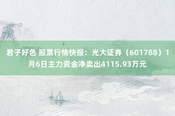 君子好色 股票行情快报：光大证券（601788）1月6日主力资金净卖出4115.93万元