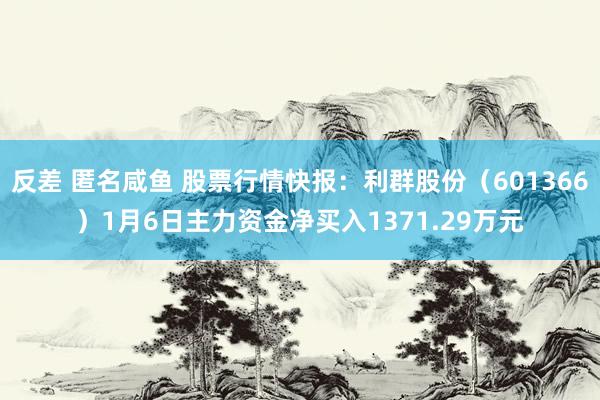 反差 匿名咸鱼 股票行情快报：利群股份（601366）1月6日主力资金净买入1371.29万元