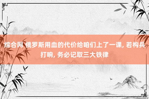 综合网 俄罗斯用血的代价给咱们上了一课， 若构兵打响， 务必记取三大铁律