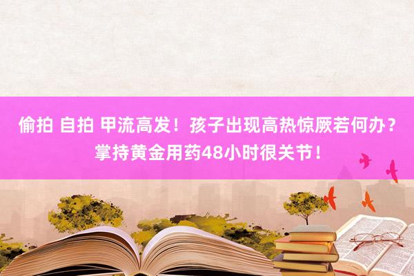 偷拍 自拍 甲流高发！孩子出现高热惊厥若何办？掌持黄金用药48小时很关节！