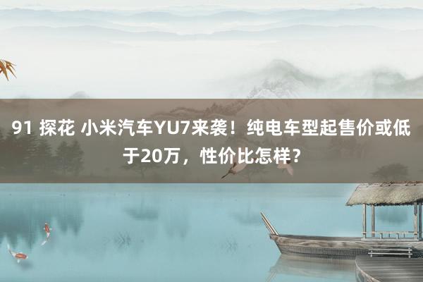 91 探花 小米汽车YU7来袭！纯电车型起售价或低于20万，性价比怎样？