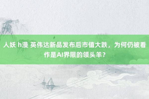 人妖 h漫 英伟达新品发布后市值大跌，为何仍被看作是AI界限的领头羊？