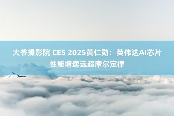 大爷操影院 CES 2025黄仁勋：英伟达AI芯片性能增速远超摩尔定律