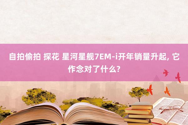 自拍偷拍 探花 星河星舰7EM-i开年销量升起， 它作念对了什么?