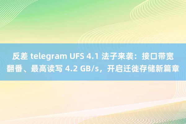 反差 telegram UFS 4.1 法子来袭：接口带宽翻番、最高读写 4.2 GB/s，开启迁徙存储新篇章