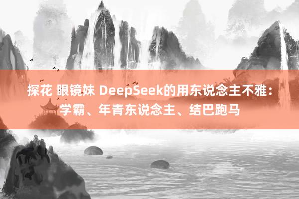 探花 眼镜妹 DeepSeek的用东说念主不雅：学霸、年青东说念主、结巴跑马