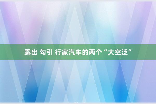 露出 勾引 行家汽车的两个“大空泛”