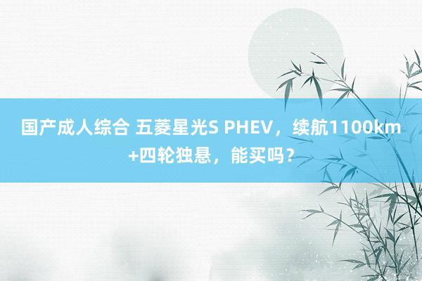 国产成人综合 五菱星光S PHEV，续航1100km+四轮独悬，能买吗？