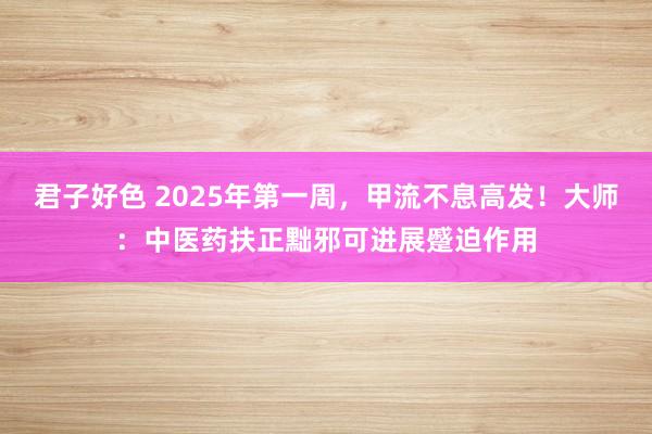 君子好色 2025年第一周，甲流不息高发！大师：中医药扶正黜邪可进展蹙迫作用