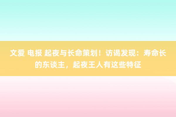 文爱 电报 起夜与长命策划！访谒发现：寿命长的东谈主，起夜王人有这些特征