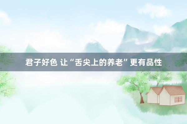 君子好色 让“舌尖上的养老”更有品性