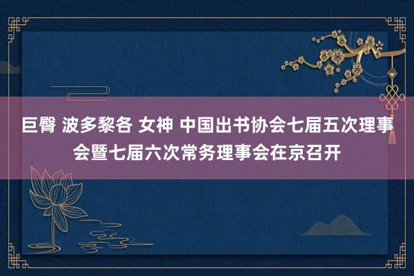 巨臀 波多黎各 女神 中国出书协会七届五次理事会暨七届六次常务理事会在京召开