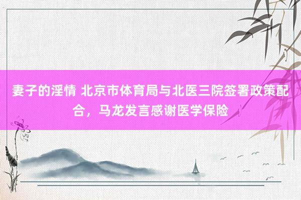 妻子的淫情 北京市体育局与北医三院签署政策配合，马龙发言感谢医学保险