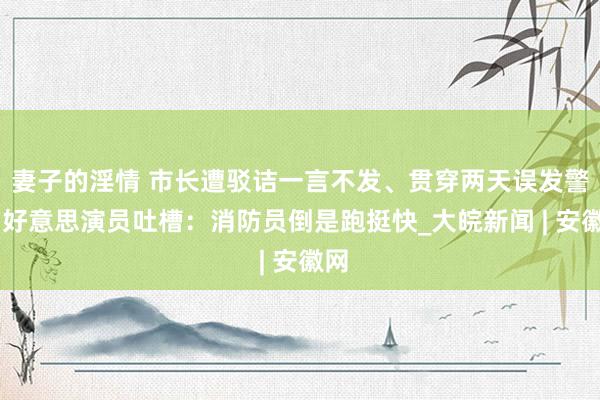 妻子的淫情 市长遭驳诘一言不发、贯穿两天误发警报 好意思演员吐槽：消防员倒是跑挺快_大皖新闻 | 安徽网