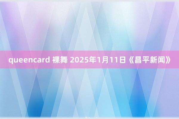 queencard 裸舞 2025年1月11日《昌平新闻》