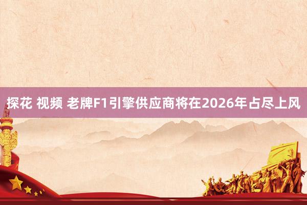 探花 视频 老牌F1引擎供应商将在2026年占尽上风