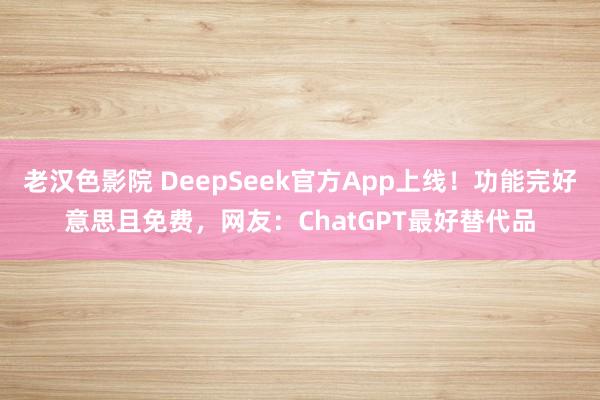 老汉色影院 DeepSeek官方App上线！功能完好意思且免费，网友：ChatGPT最好替代品