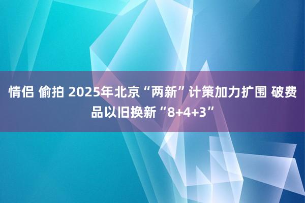 情侣 偷拍 2025年北京“两新”计策加力扩围 破费品以旧换新“8+4+3”