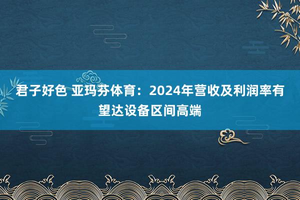 君子好色 亚玛芬体育：2024年营收及利润率有望达设备区间高端