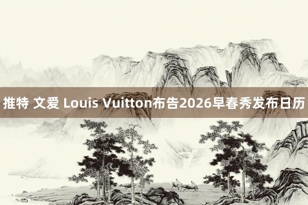 推特 文爱 Louis Vuitton布告2026早春秀发布日历