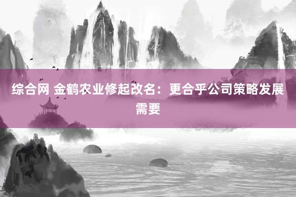 综合网 金鹤农业修起改名：更合乎公司策略发展需要