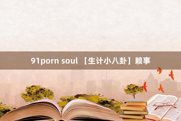 91porn soul 【生计小八卦】赖事