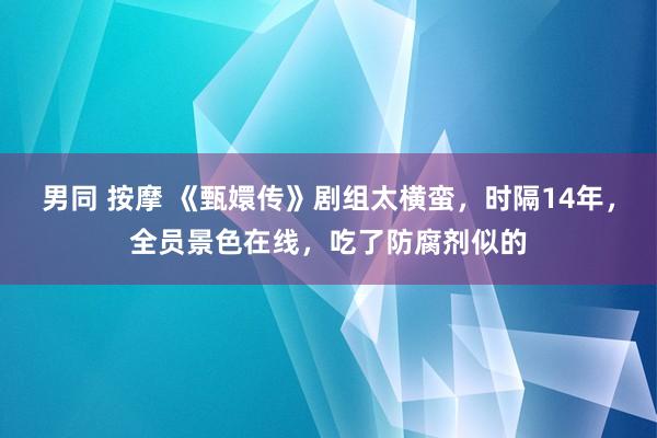 男同 按摩 《甄嬛传》剧组太横蛮，时隔14年，全员景色在线，吃了防腐剂似的