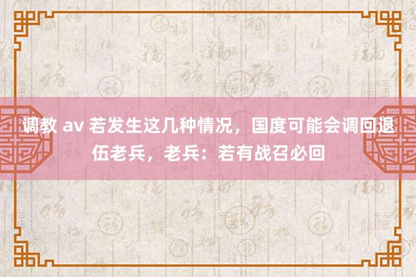 调教 av 若发生这几种情况，国度可能会调回退伍老兵，老兵：若有战召必回