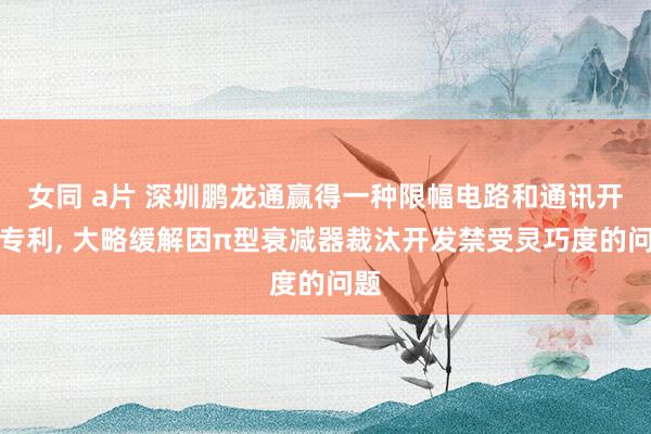 女同 a片 深圳鹏龙通赢得一种限幅电路和通讯开发专利， 大略缓解因π型衰减器裁汰开发禁受灵巧度的问题